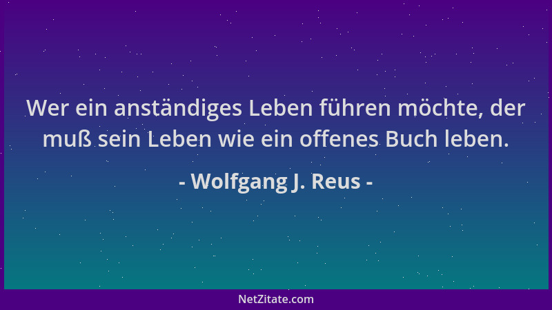 Wolfgang J. Reus - Wer ein anständiges Leben führen möchte, der muß sein Leben wie ein offenes Buch leben....