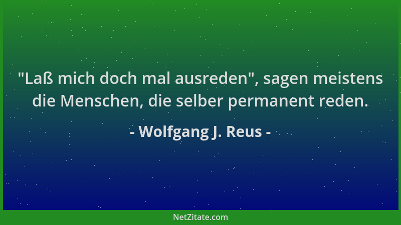 Wolfgang J. Reus -  "Laß mich doch mal ausreden ", sagen meistens die Menschen, die selber permanent reden....
