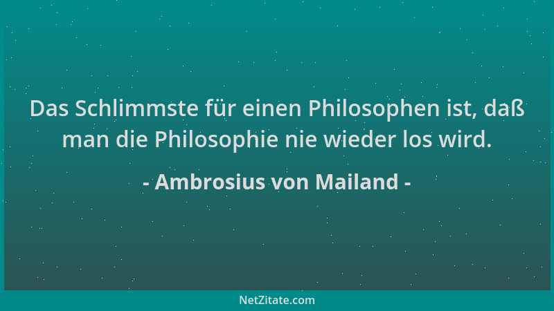 Ambrosius von Mailand - Das Schlimmste für einen Philosophen ist, daß man die Philosophie nie wieder los wird....