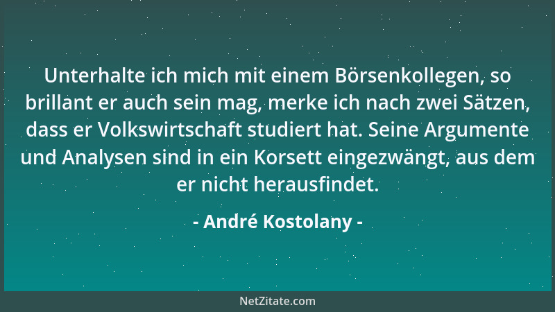 André Kostolany - Unterhalte ich mich mit einem Börsenkollegen, so brillant er auch sein mag, merke ich nach zwei Sätzen, d...
