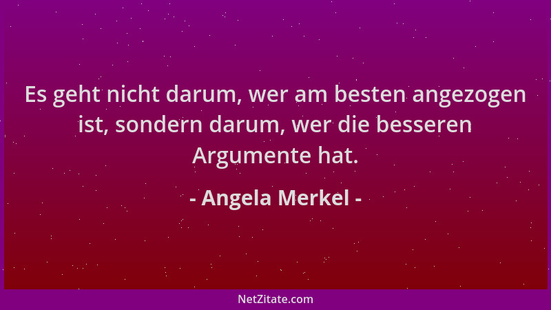 Angela Merkel - Es geht nicht darum, wer am besten angezogen ist, sondern darum, wer die besseren Argumente hat....