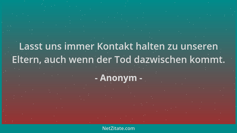 Anonym - Lasst uns immer Kontakt halten zu unseren Eltern, auch wenn der Tod dazwischen kommt....