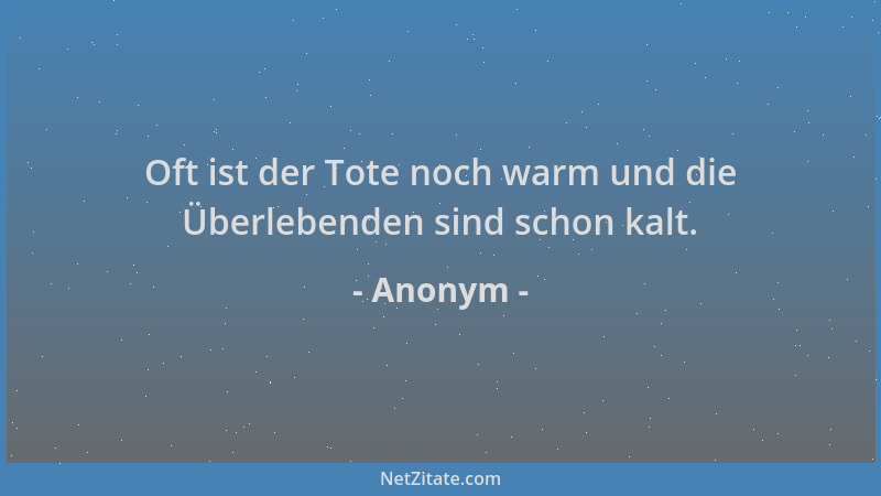 Anonym - Oft ist der Tote noch warm und die Überlebenden sind schon kalt....