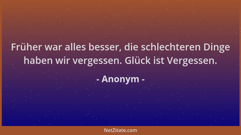 Anonym - Früher war alles besser, die schlechteren Dinge haben wir vergessen. Glück ist Vergessen....