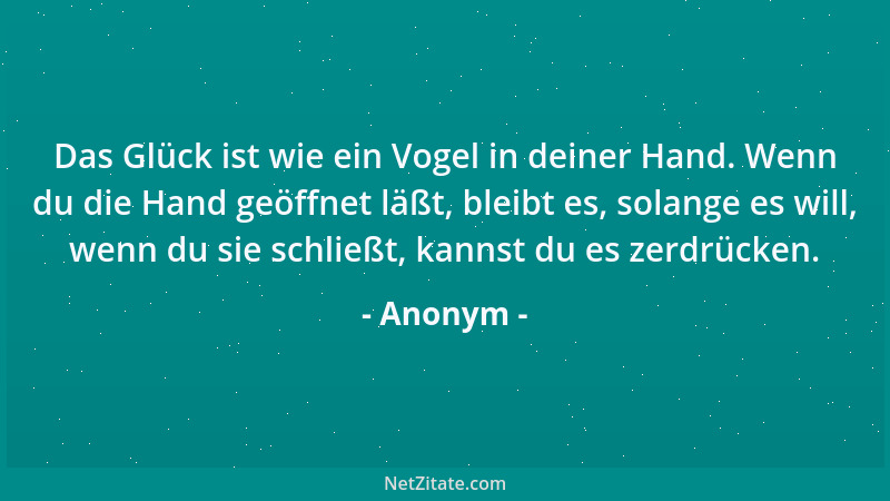 Anonym - Das Glück ist wie ein Vogel in deiner Hand. Wenn du die Hand geöffnet läßt, bleibt es, solange es will, wenn du si...