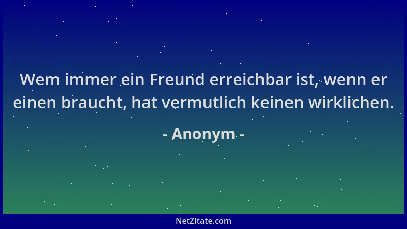 Anonym - Wem immer ein Freund erreichbar ist, wenn er einen braucht, hat vermutlich keinen wirklichen....