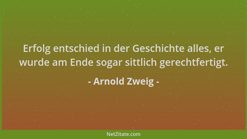 Arnold Zweig - Erfolg entschied in der Geschichte alles, er wurde am Ende sogar sittlich gerechtfertigt....