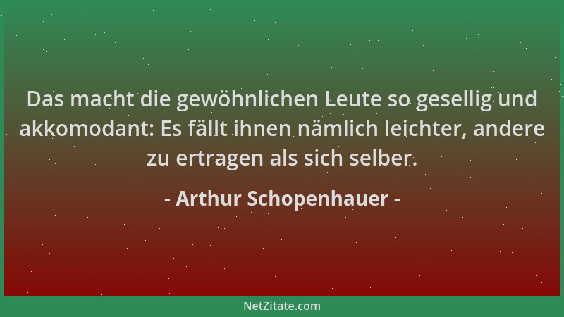 Arthur Schopenhauer - Das macht die gewöhnlichen Leute so gesellig und akkomodant: Es fällt ihnen nämlich leichter, andere...