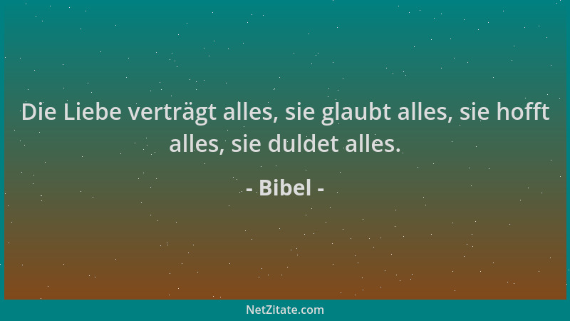 Bibel - Die Liebe verträgt alles, sie glaubt alles, sie hofft alles, sie duldet alles....