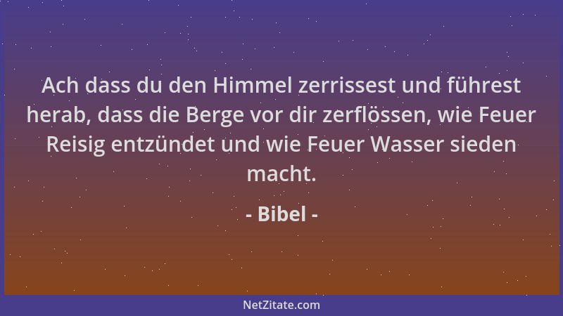 Bibel - Ach dass du den Himmel zerrissest und führest herab, dass die Berge vor dir zerflössen, wie Feuer Reisig entzündet...