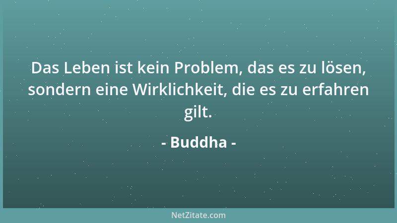 Buddha - Das Leben ist kein Problem, das es zu lösen, sondern eine Wirklichkeit, die es zu erfahren gilt....