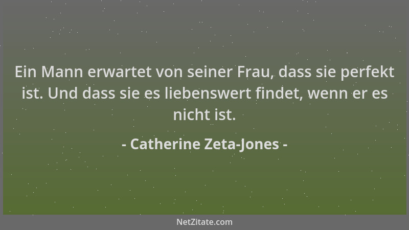 Catherine Zeta-Jones - Ein Mann erwartet von seiner Frau, dass sie perfekt ist. Und dass sie es liebenswert findet, wenn er...
