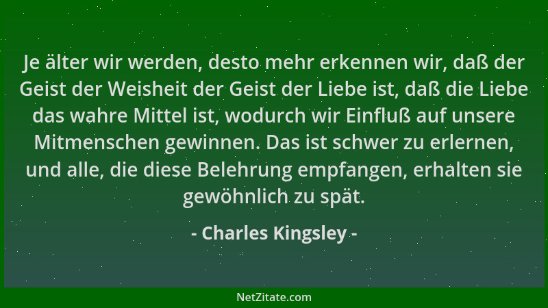 Charles Kingsley - Je älter wir werden, desto mehr erkennen wir, daß der Geist der Weisheit der Geist der Liebe ist, daß di...