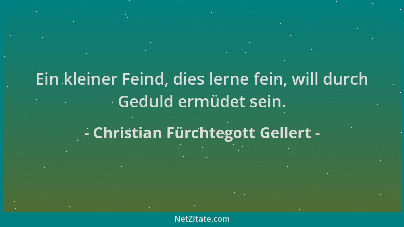 Christian Fürchtegott Gellert - Ein kleiner Feind, dies lerne fein, will durch Geduld ermüdet sein....