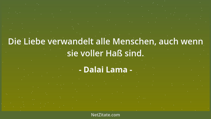Dalai Lama - Die Liebe verwandelt alle Menschen, auch wenn sie voller Haß sind....