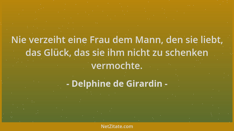 Delphine de Girardin - Nie verzeiht eine Frau dem Mann, den sie liebt, das Glück, das sie ihm nicht zu schenken vermochte....