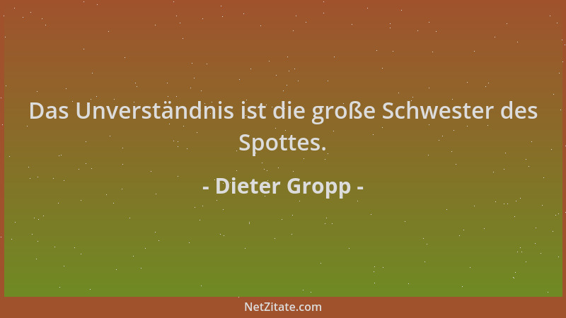 Dieter Gropp - Das Unverständnis ist die große Schwester des Spottes....