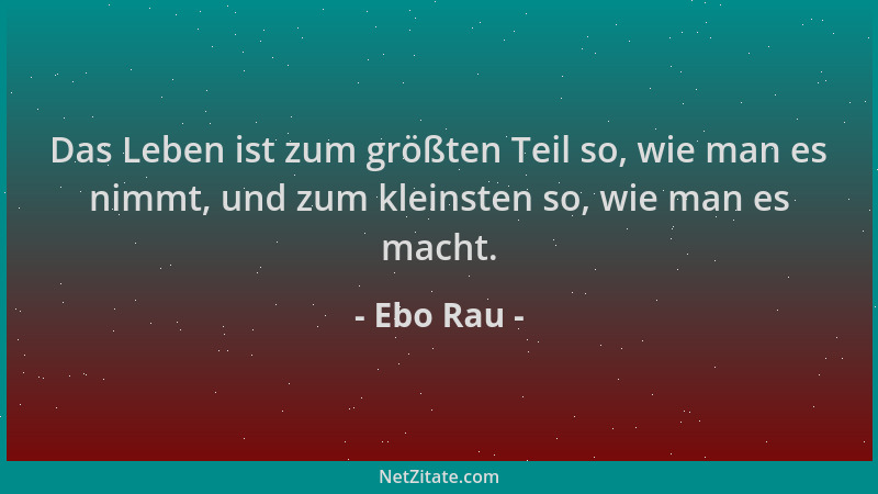 Ebo Rau - Das Leben ist zum größten Teil so, wie man es nimmt, und zum kleinsten so, wie man es macht....