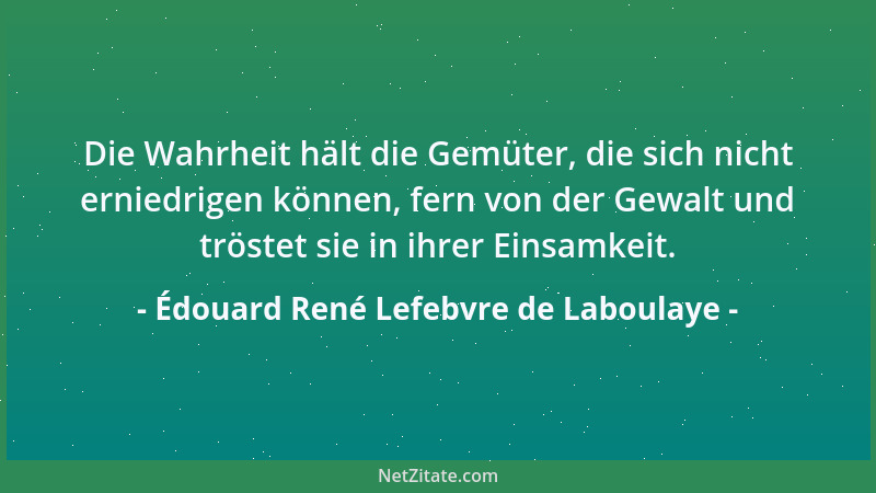 Édouard René Lefebvre de Laboulaye - Die Wahrheit hält die Gemüter, die sich nicht erniedrigen können, fern von der Gewalt...