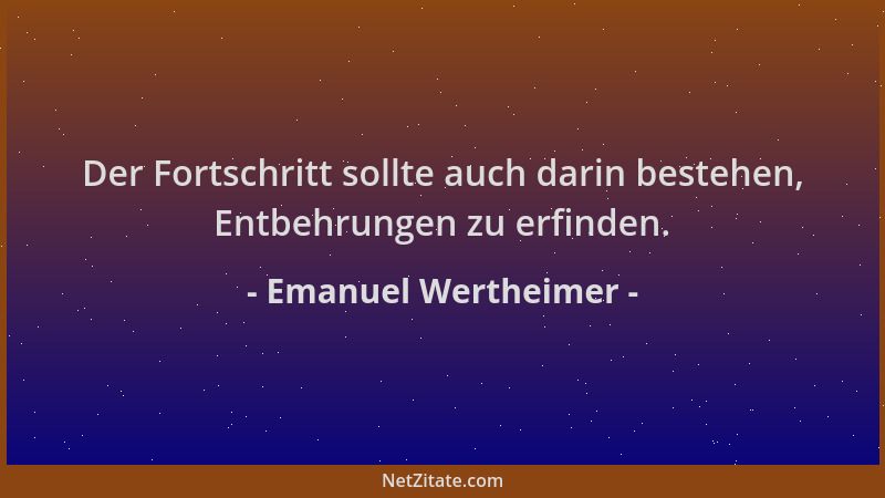 Emanuel Wertheimer - Der Fortschritt sollte auch darin bestehen, Entbehrungen zu erfinden....