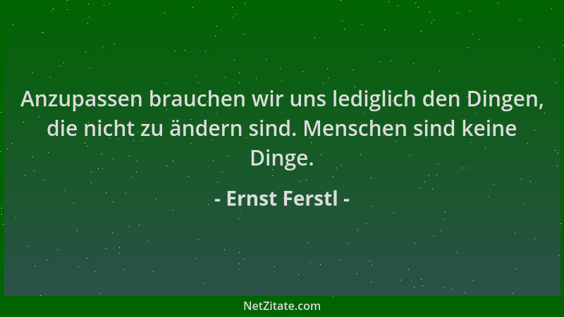 Ernst Ferstl - Anzupassen brauchen wir uns lediglich den Dingen, die nicht zu ändern sind. Menschen sind keine Dinge....