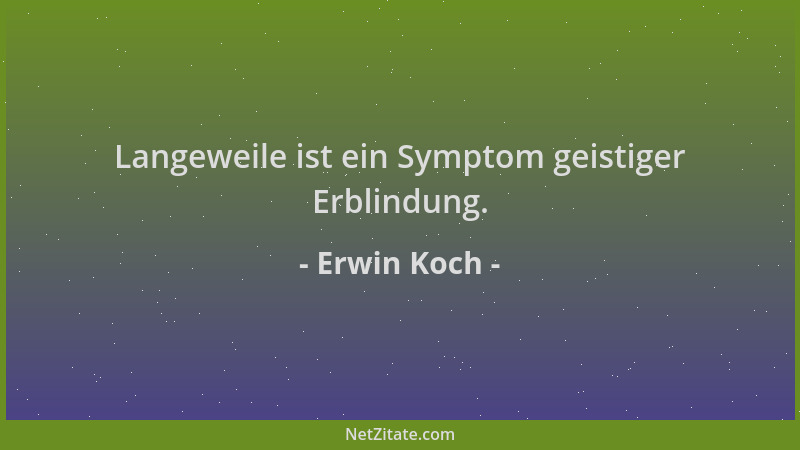 Erwin Koch - Langeweile ist ein Symptom geistiger Erblindung....