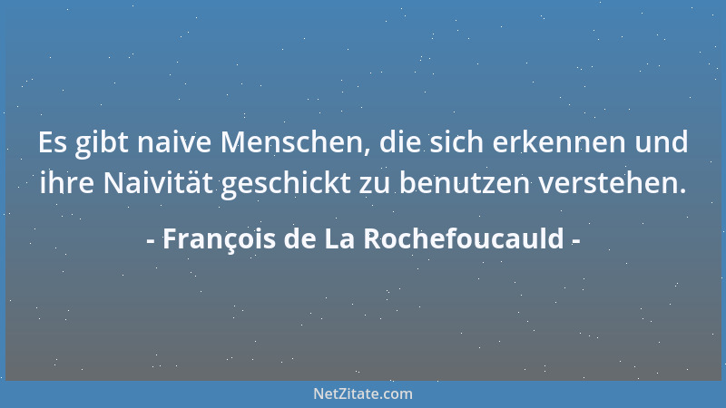François de La Rochefoucauld - Es gibt naive Menschen, die sich erkennen und ihre Naivität geschickt zu benutzen verstehen....