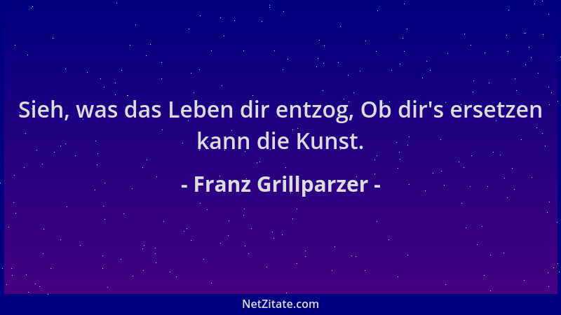 Franz Grillparzer - Sieh, was das Leben dir entzog, Ob dir 's ersetzen kann die Kunst....