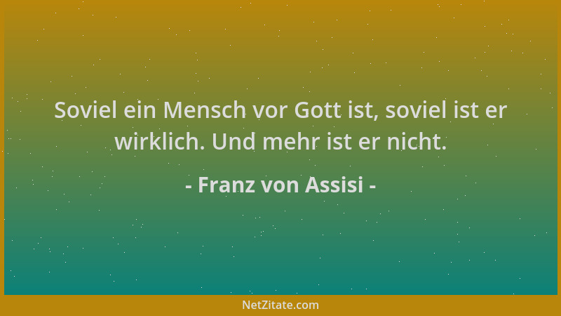 Franz von Assisi - Soviel ein Mensch vor Gott ist, soviel ist er wirklich. Und mehr ist er nicht....