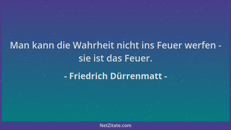 Friedrich Dürrenmatt - Man kann die Wahrheit nicht ins Feuer werfen - sie ist das Feuer....