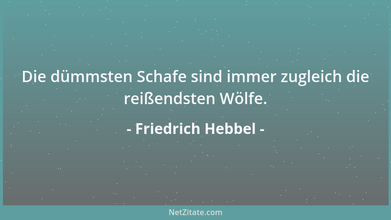 Friedrich Hebbel - Die dümmsten Schafe sind immer zugleich die reißendsten Wölfe....