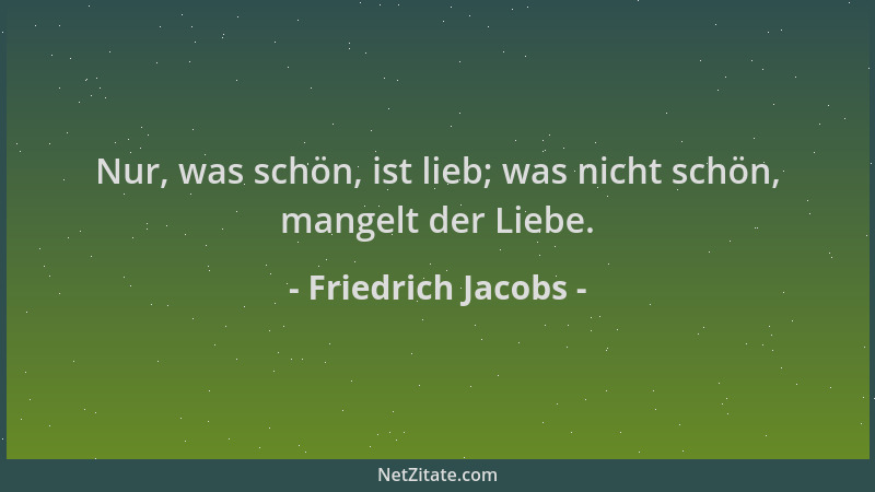 Friedrich Jacobs - Nur, was schön, ist lieb; was nicht schön, mangelt der Liebe....