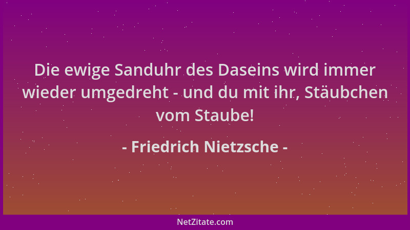 Friedrich Nietzsche - Die ewige Sanduhr des Daseins wird immer wieder umgedreht - und du mit ihr, Stäubchen vom Staube!...