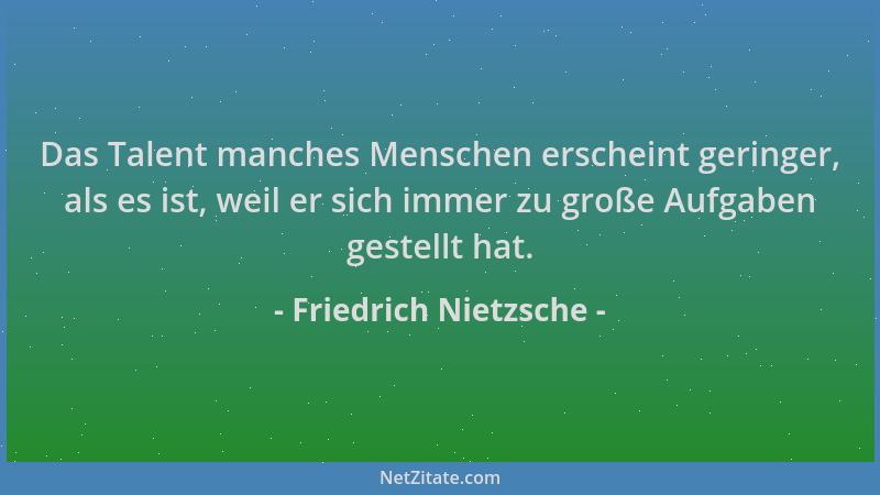 Friedrich Nietzsche - Das Talent manches Menschen erscheint geringer, als es ist, weil er sich immer zu große Aufgaben gest...