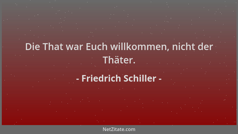 Friedrich Schiller - Die That war Euch willkommen, nicht der Thäter....