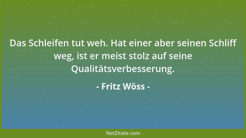 Fritz Wöss - Das Schleifen tut weh. Hat einer aber seinen Schliff weg, ist er meist stolz auf seine Qualitätsverbesserung....