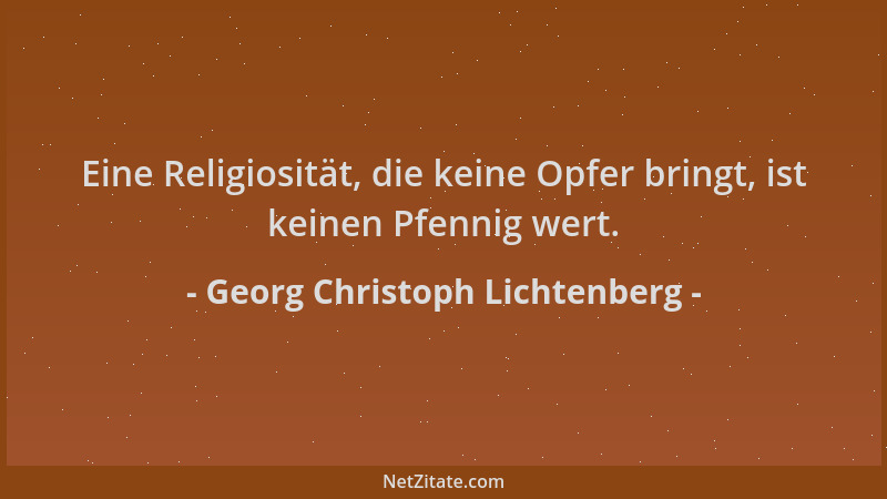Georg Christoph Lichtenberg - Eine Religiosität, die keine Opfer bringt, ist keinen Pfennig wert....