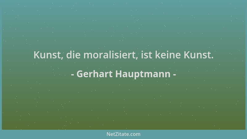Gerhart Hauptmann - Kunst, die moralisiert, ist keine Kunst....