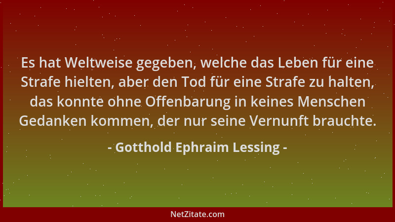 Gotthold Ephraim Lessing - Es hat Weltweise gegeben, welche das Leben für eine Strafe hielten, aber den Tod für eine Strafe...
