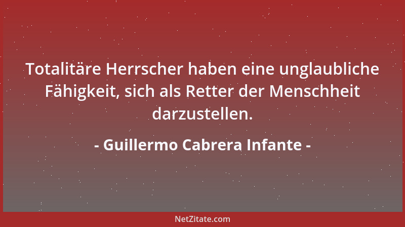 Guillermo Cabrera Infante - Totalitäre Herrscher haben eine unglaubliche Fähigkeit, sich als Retter der Menschheit darzuste...
