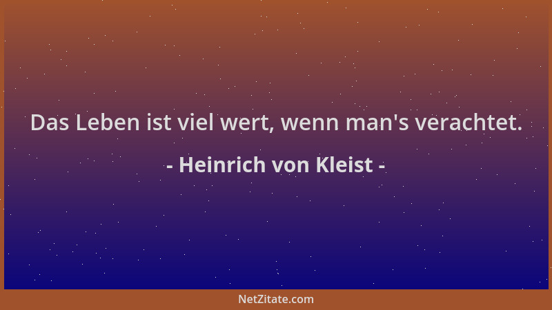 Heinrich von Kleist - Das Leben ist viel wert, wenn man 's verachtet....