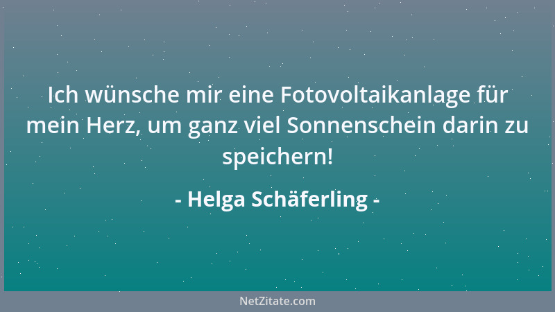 Helga Schäferling - Ich wünsche mir eine Fotovoltaikanlage für mein Herz, um ganz viel Sonnenschein darin zu speichern!...