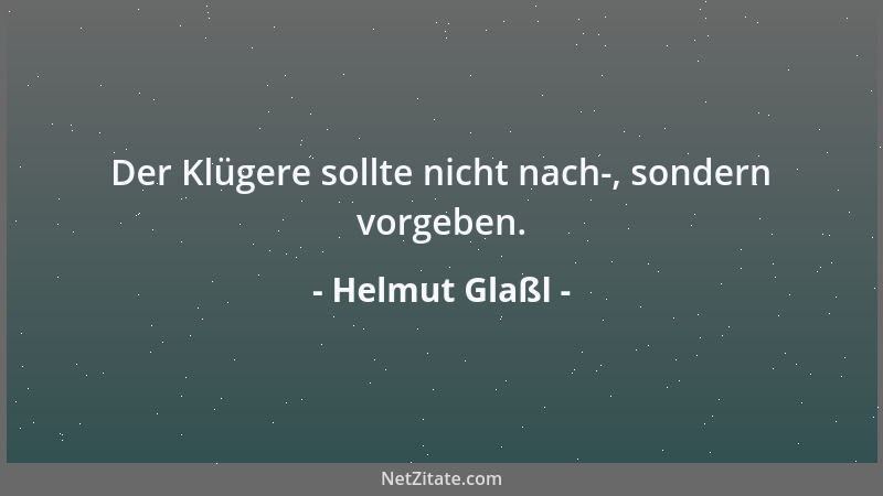 Helmut Glaßl - Der Klügere sollte nicht nach-, sondern vorgeben....