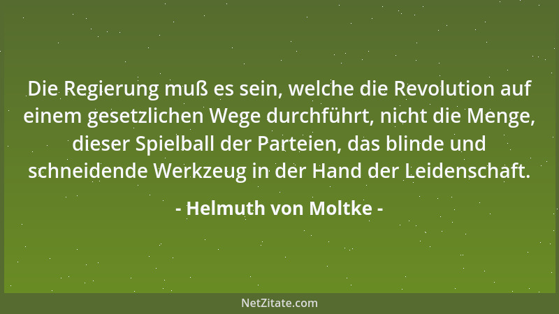 Helmuth von Moltke - Die Regierung muß es sein, welche die Revolution auf einem gesetzlichen Wege durchführt, nicht die Men...