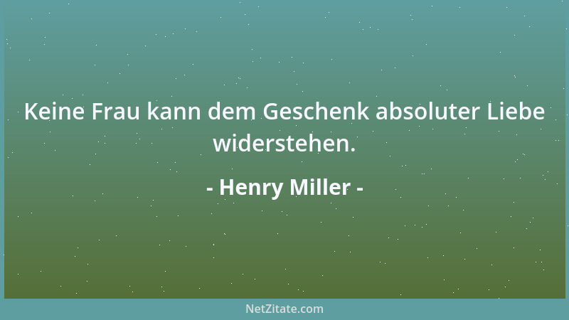Henry Miller - Keine Frau kann dem Geschenk absoluter Liebe widerstehen....