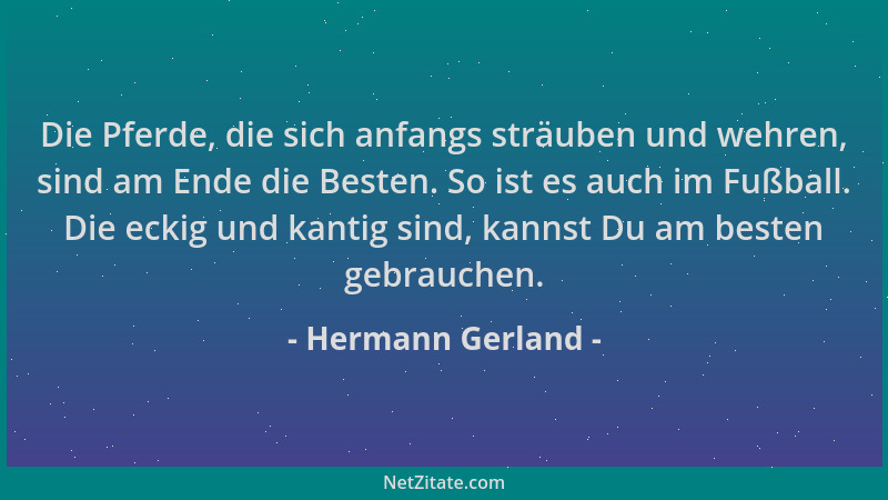 Hermann Gerland - Die Pferde, die sich anfangs sträuben und wehren, sind am Ende die Besten. So ist es auch im Fußball. Die...