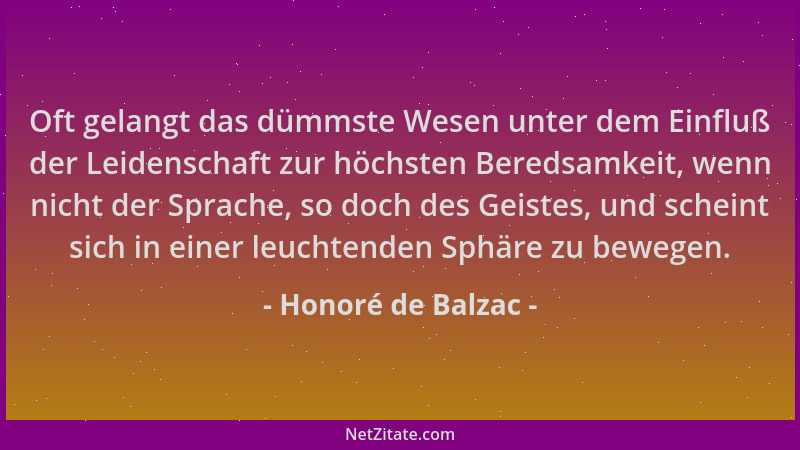 Honoré de Balzac - Oft gelangt das dümmste Wesen unter dem Einfluß der Leidenschaft zur höchsten Beredsamkeit, wenn nicht d...