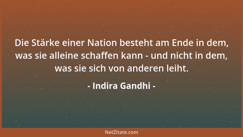 Indira Gandhi - Die Stärke einer Nation besteht am Ende in dem, was sie alleine schaffen kann - und nicht in dem, was sie s...