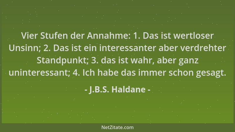 J.B.S. Haldane - Vier Stufen der Annahme: 1. Das ist wertloser Unsinn; 2. Das ist ein interessanter aber verdrehter Standpu...