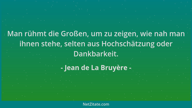 Jean de La Bruyère - Man rühmt die Großen, um zu zeigen, wie nah man ihnen stehe, selten aus Hochschätzung oder Dankbarkeit...